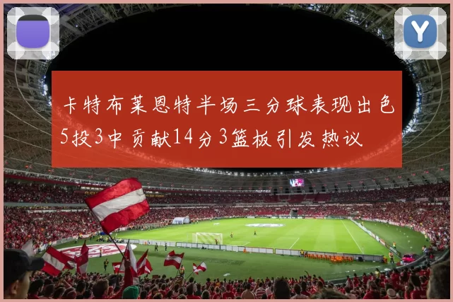 卡特布莱恩特半场三分球表现出色5投3中贡献14分3篮板引发热议