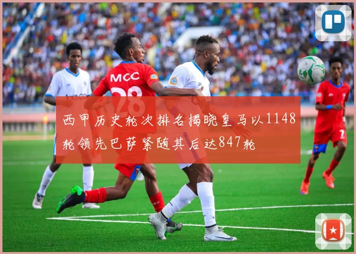 西甲历史轮次排名揭晓皇马以1148轮领先巴萨紧随其后达847轮