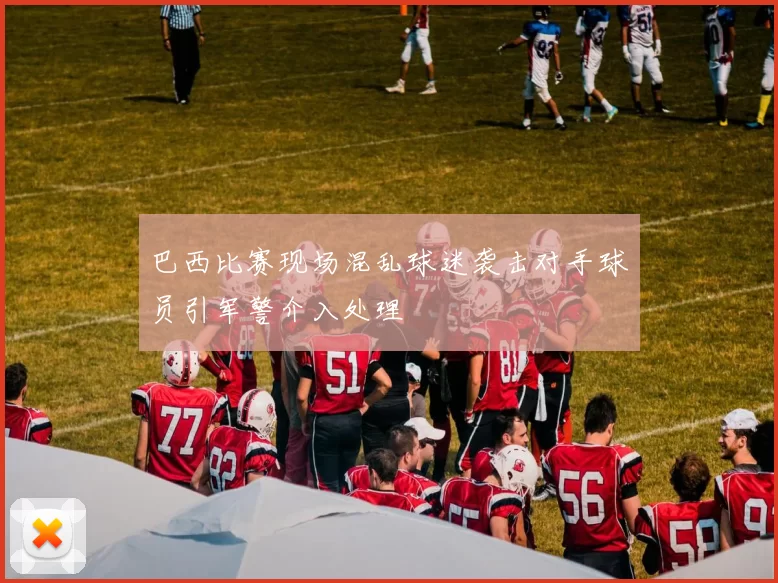 巴西比赛现场混乱球迷袭击对手球员引军警介入处理
