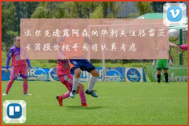 法尔克透露阿森纳热刺关注格雷茨卡若报价枪手或将认真考虑