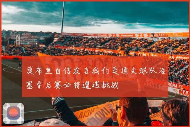 莫布里自信发言我们是顶尖球队活塞季后赛必将遭遇挑战