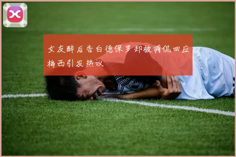 女友醉后告白德保罗却被调侃回应梅西引发热议