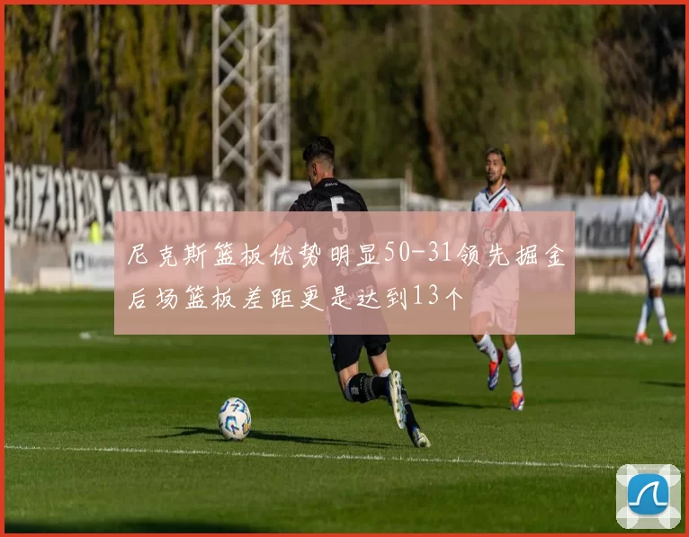 尼克斯篮板优势明显50-31领先掘金后场篮板差距更是达到13个