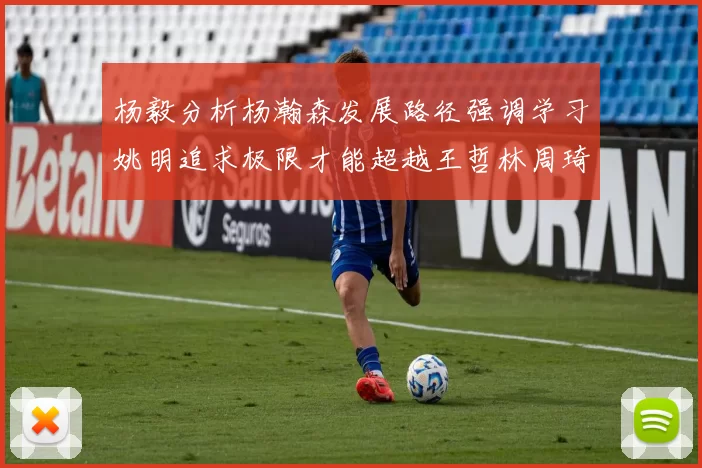 杨毅分析杨瀚森发展路径强调学习姚明追求极限才能超越王哲林周琦状态