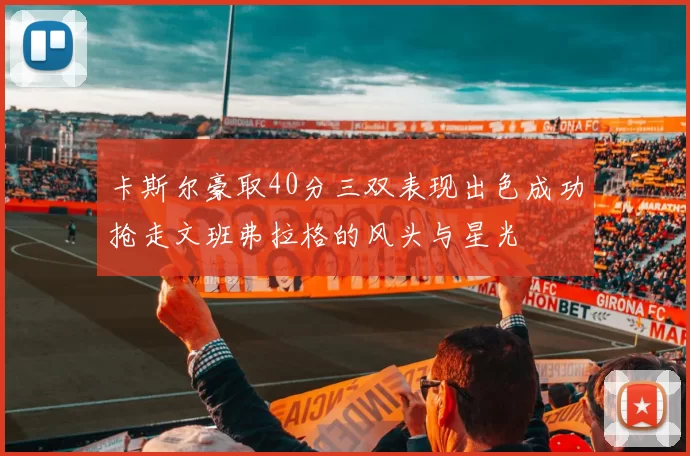 卡斯尔豪取40分三双表现出色成功抢走文班弗拉格的风头与星光