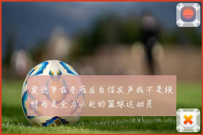 爱德华兹夺冠后自信发声我不是模特而是全力以赴的篮球运动员
