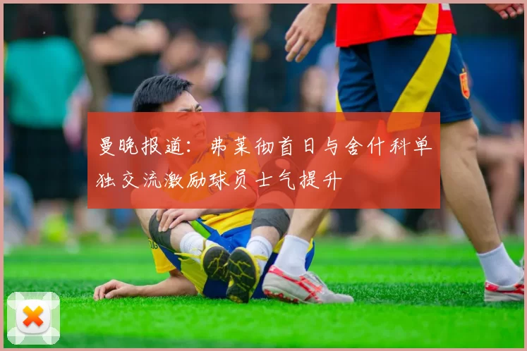 曼晚报道：弗莱彻首日与舍什科单独交流激励球员士气提升