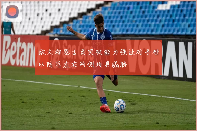 欧文称恩古莫突破能力强让对手难以防范左右两侧均具威胁