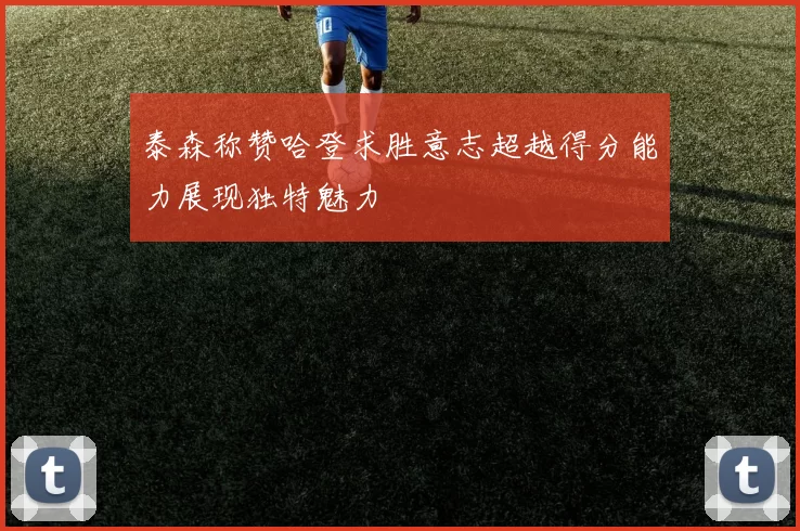 泰森称赞哈登求胜意志超越得分能力展现独特魅力