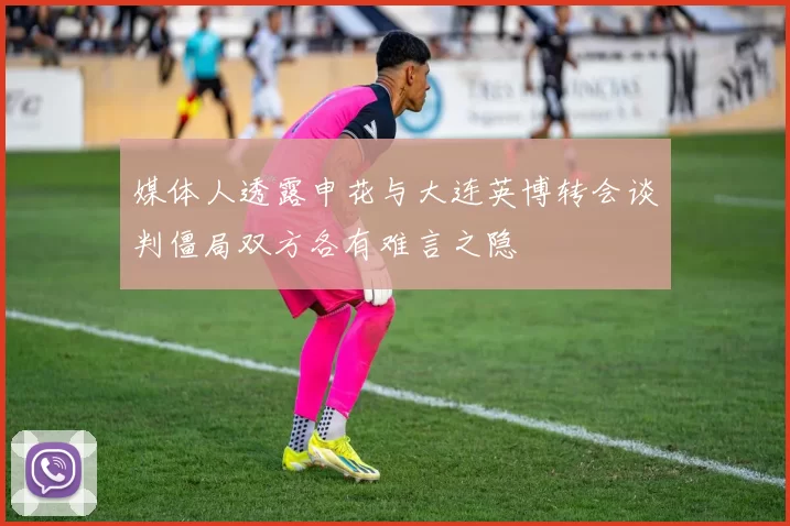媒体人透露申花与大连英博转会谈判僵局双方各有难言之隐