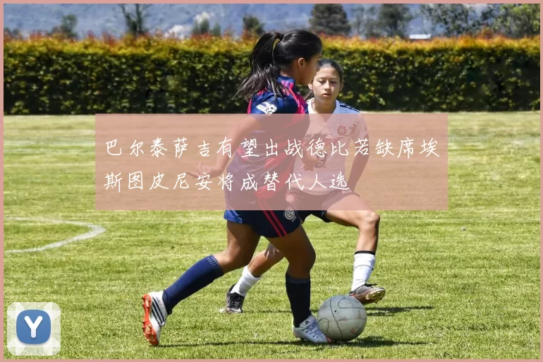 巴尔泰萨吉有望出战德比若缺席埃斯图皮尼安将成替代人选