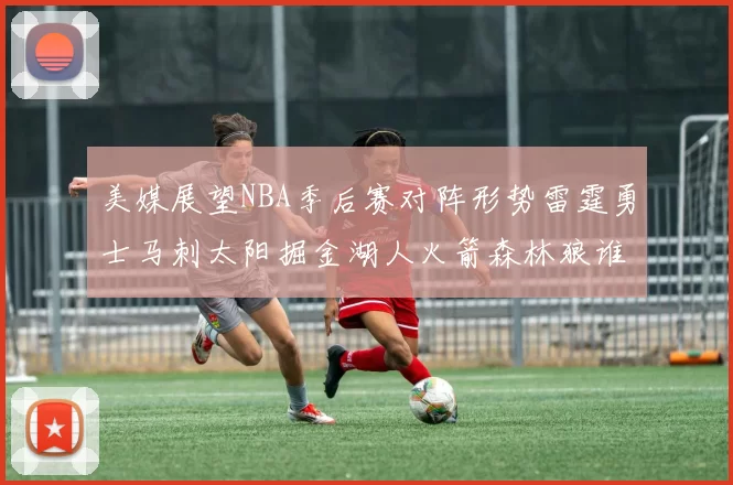 美媒展望NBA季后赛对阵形势雷霆勇士马刺太阳掘金湖人火箭森林狼谁能突围