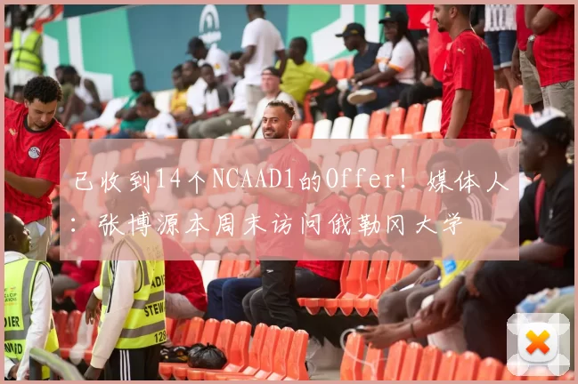 已收到14个NCAAD1的Offer！媒体人：张博源本周末访问俄勒冈大学